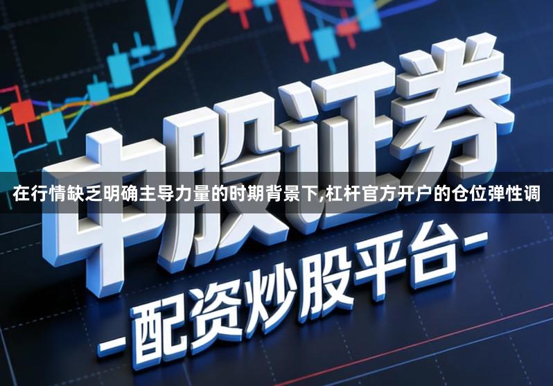 在行情缺乏明确主导力量的时期背景下,杠杆官方开户的仓位弹性调