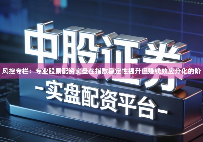 风控专栏:专业股票配资实盘在指数稳定性提升但赚钱效应分化的阶