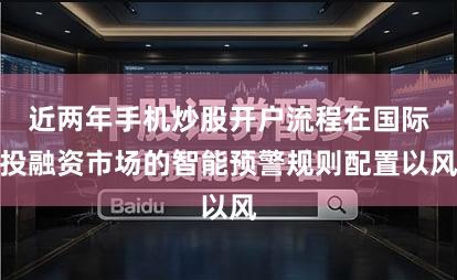 近两年手机炒股开户流程在国际投融资市场的智能预警规则配置以风