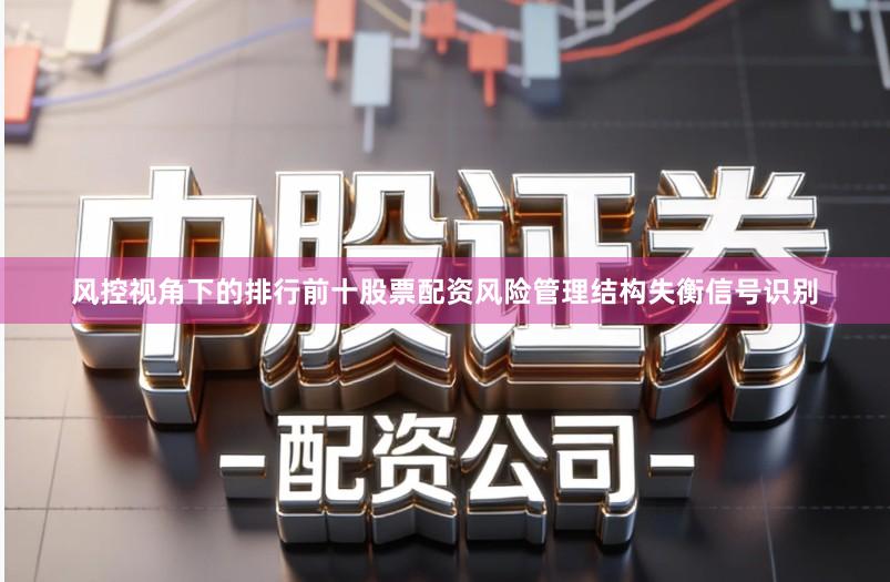 风控视角下的排行前十股票配资风险管理结构失衡信号识别