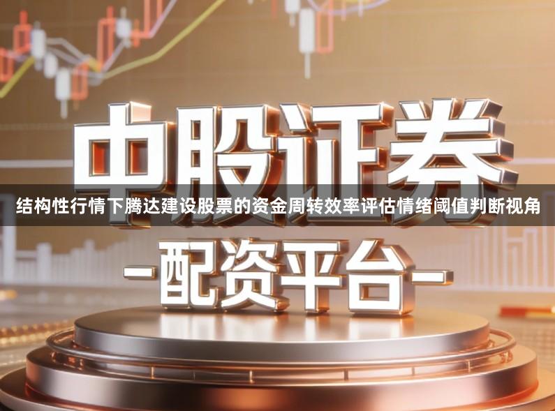 结构性行情下腾达建设股票的资金周转效率评估情绪阈值判断视角
