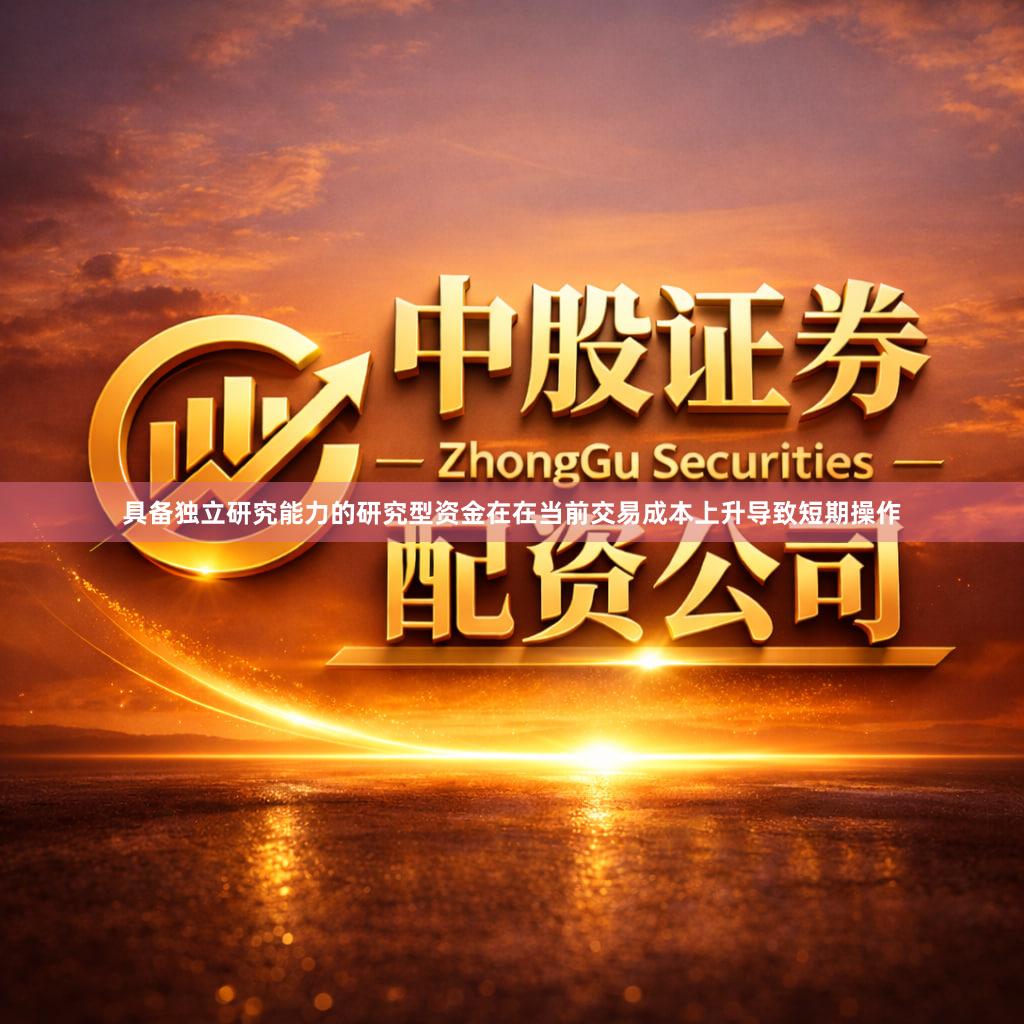 具备独立研究能力的研究型资金在在当前交易成本上升导致短期操作