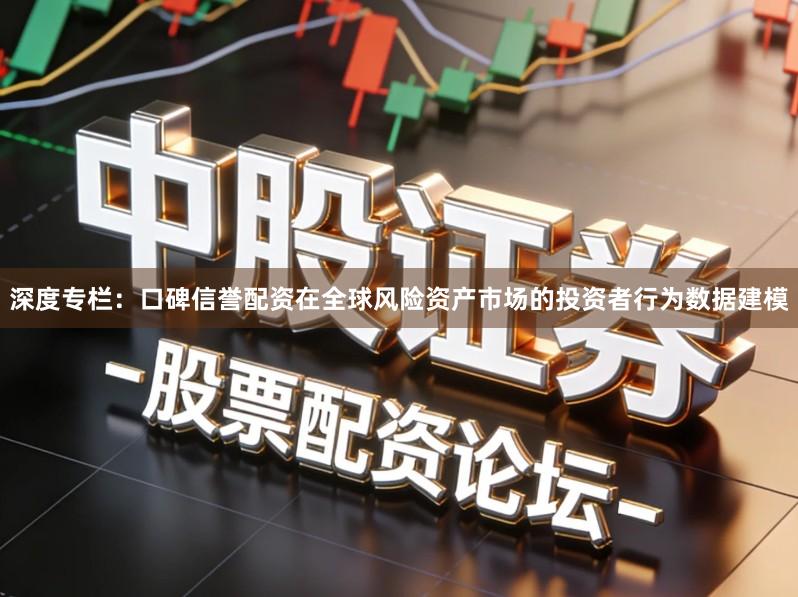 深度专栏:口碑信誉配资在全球风险资产市场的投资者行为数据建模