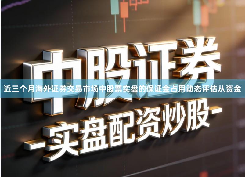 近三个月海外证券交易市场中股票实盘的保证金占用动态评估从资金