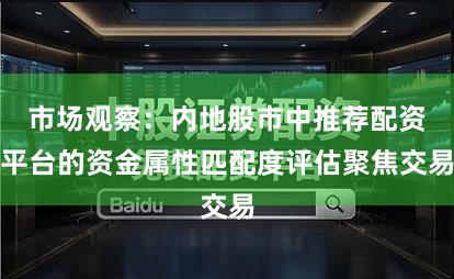 市场观察：内地股市中推荐配资平台的资金属性匹配度评估聚焦交易