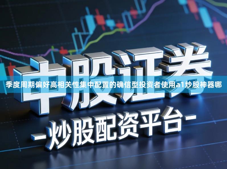 季度周期偏好高相关性集中配置的确信型投资者使用a1炒股神器哪
