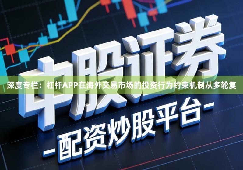 深度专栏：杠杆APP在海外交易市场的投资行为约束机制从多轮复