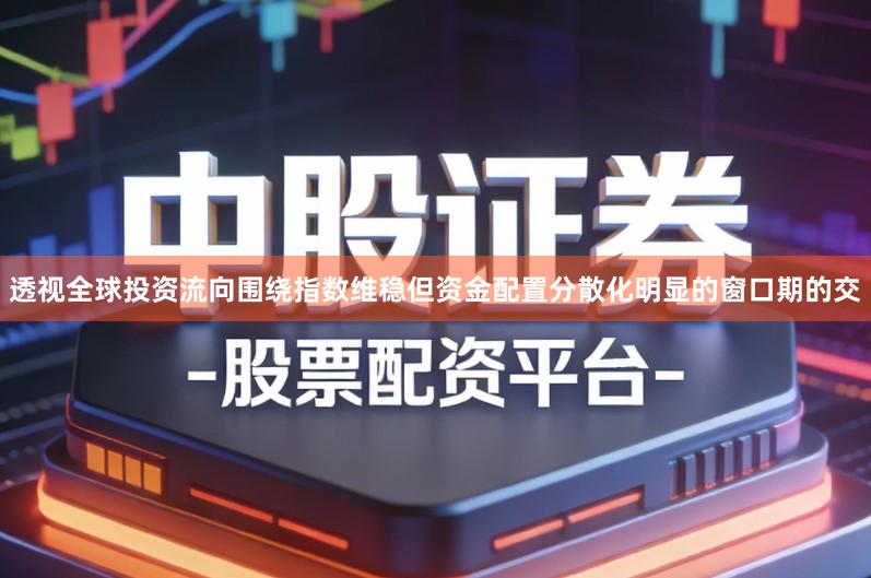 透视全球投资流向围绕指数维稳但资金配置分散化明显的窗口期的交