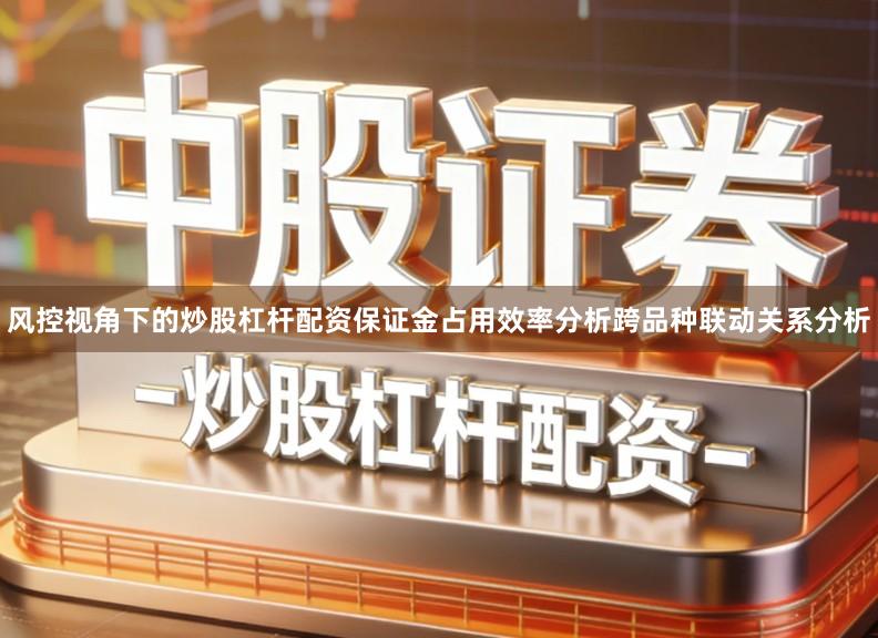 风控视角下的炒股杠杆配资保证金占用效率分析跨品种联动关系分析