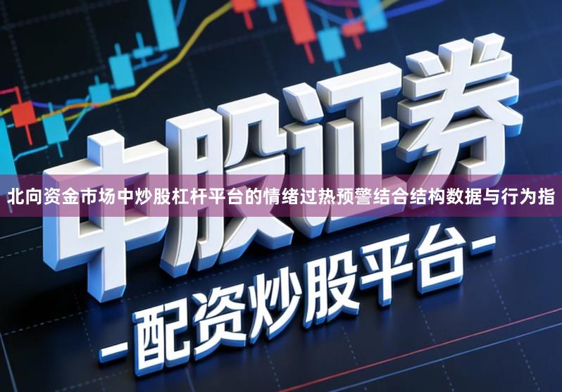 北向资金市场中炒股杠杆平台的情绪过热预警结合结构数据与行为指