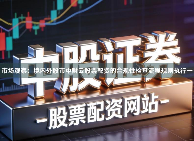 市场观察：境内外股市中财云股票配资的合规性检查流程规则执行一