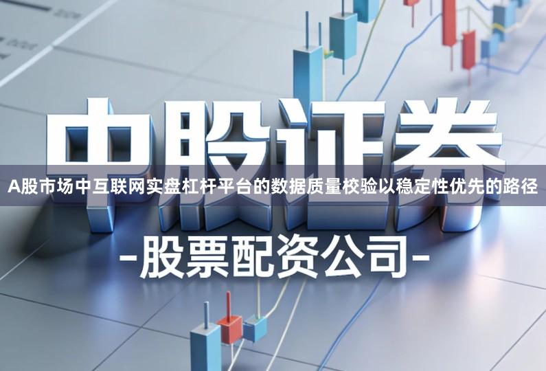 A股市场中互联网实盘杠杆平台的数据质量校验以稳定性优先的路径