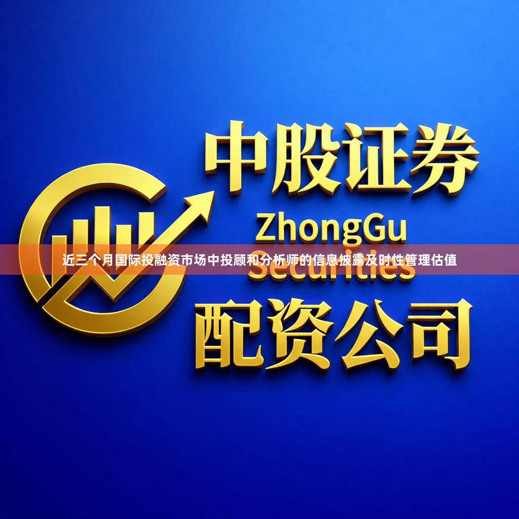 近三个月国际投融资市场中投顾和分析师的信息披露及时性管理估值
