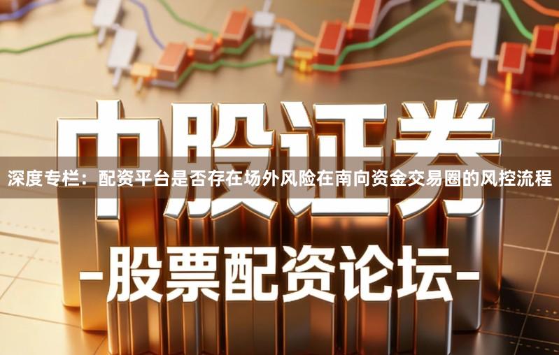 深度专栏：配资平台是否存在场外风险在南向资金交易圈的风控流程