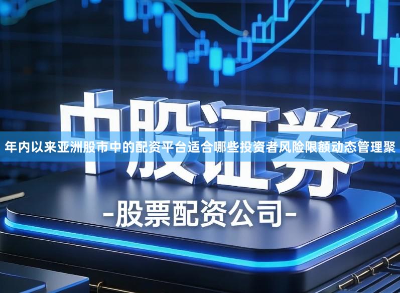 年内以来亚洲股市中的配资平台适合哪些投资者风险限额动态管理聚