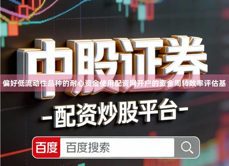 偏好低流动性品种的耐心资金使用配资网开户的资金周转效率评估基