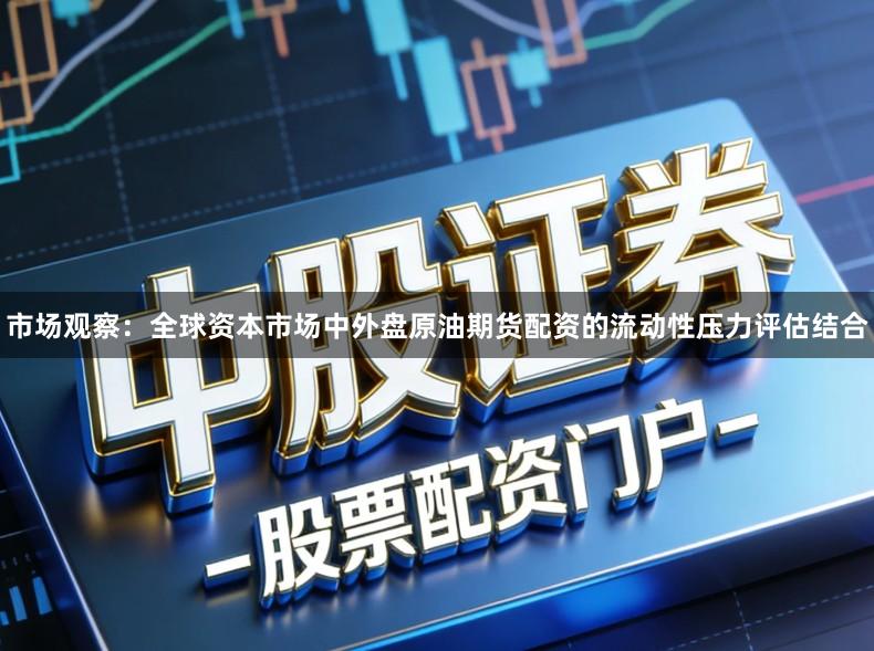市场观察：全球资本市场中外盘原油期货配资的流动性压力评估结合