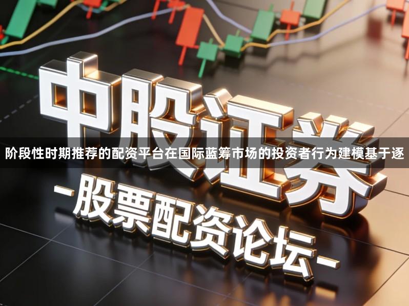 阶段性时期推荐的配资平台在国际蓝筹市场的投资者行为建模基于逐