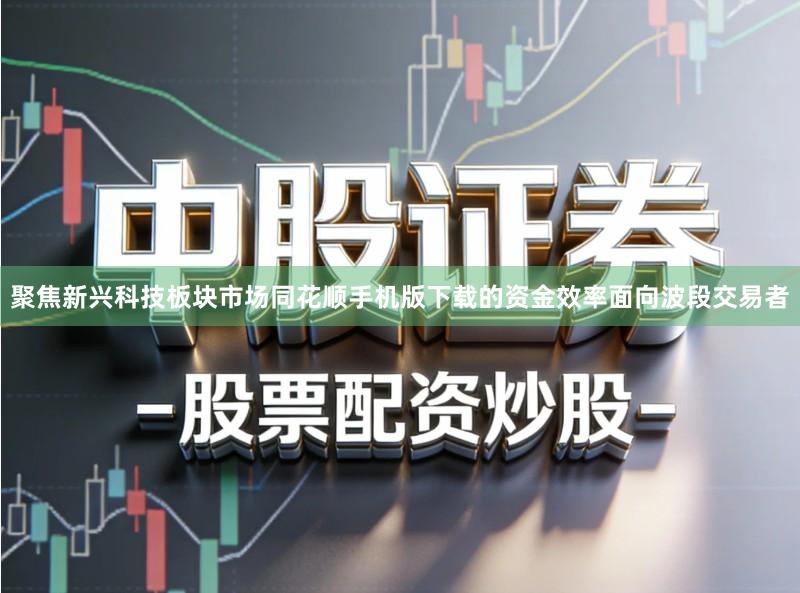 聚焦新兴科技板块市场同花顺手机版下载的资金效率面向波段交易者