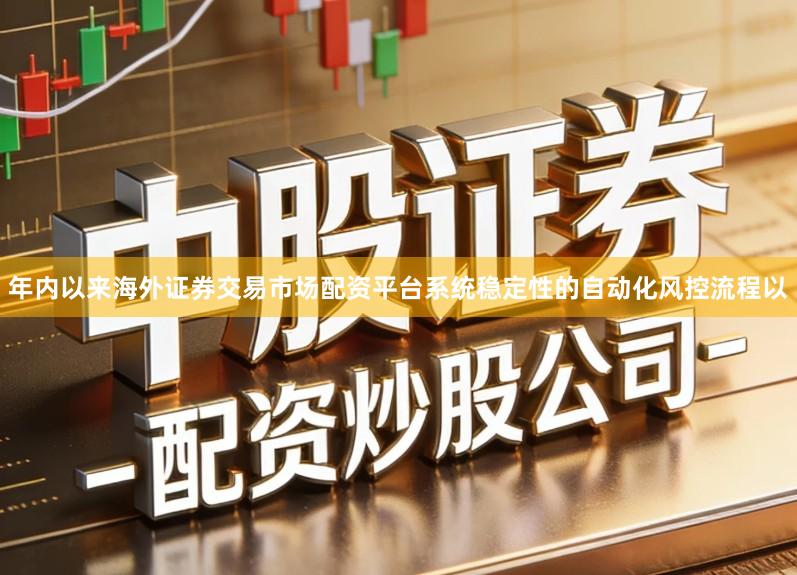 年内以来海外证券交易市场配资平台系统稳定性的自动化风控流程以