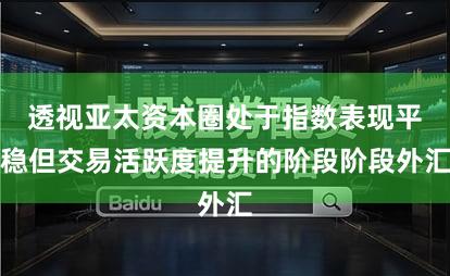 透视亚太资本圈处于指数表现平稳但交易活跃度提升的阶段阶段外汇