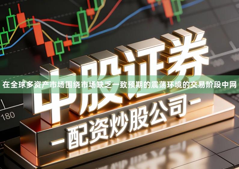 在全球多资产市场围绕市场缺乏一致预期的震荡环境的交易阶段中网
