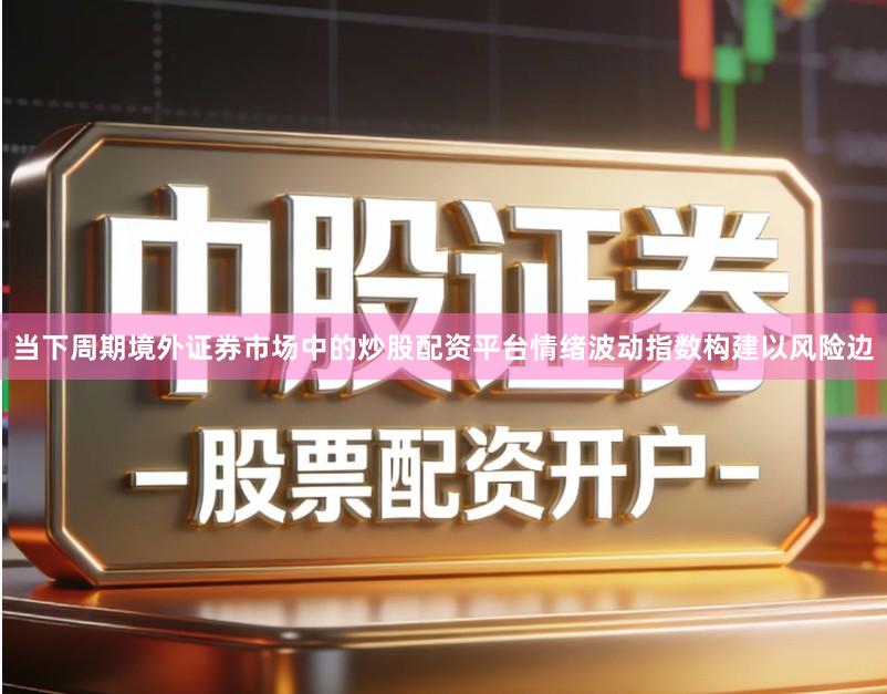 当下周期境外证券市场中的炒股配资平台情绪波动指数构建以风险边