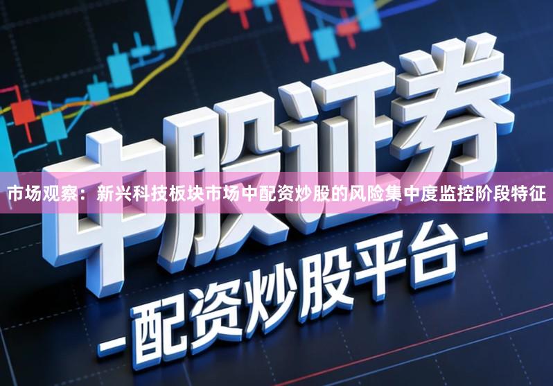 市场观察：新兴科技板块市场中配资炒股的风险集中度监控阶段特征