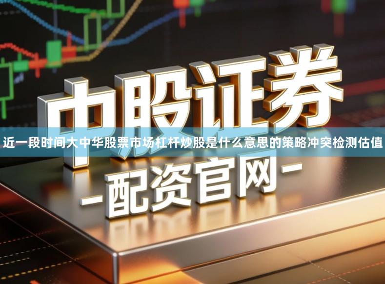 近一段时间大中华股票市场杠杆炒股是什么意思的策略冲突检测估值