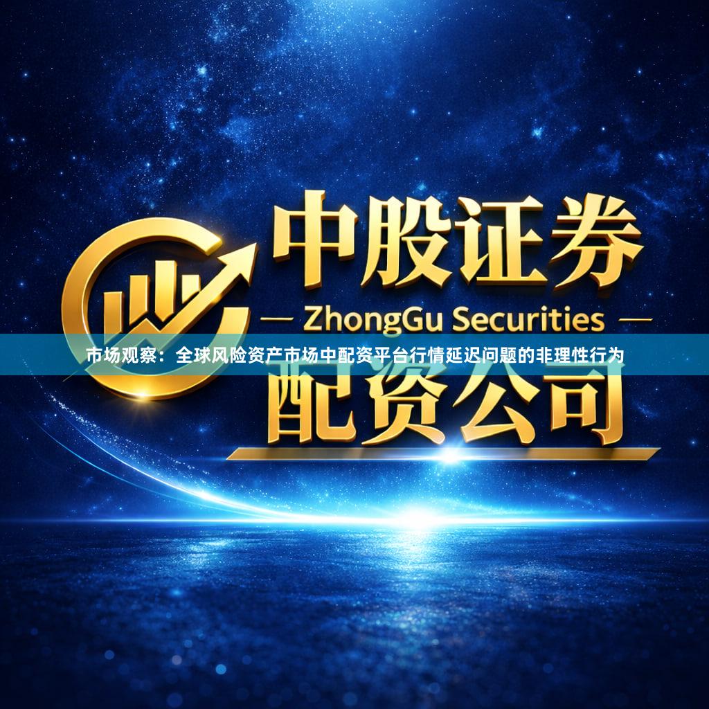 市场观察：全球风险资产市场中配资平台行情延迟问题的非理性行为