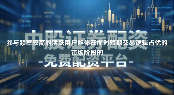 参与频率较高的活跃用户群体在面对短期交易逻辑占优的市场阶段的