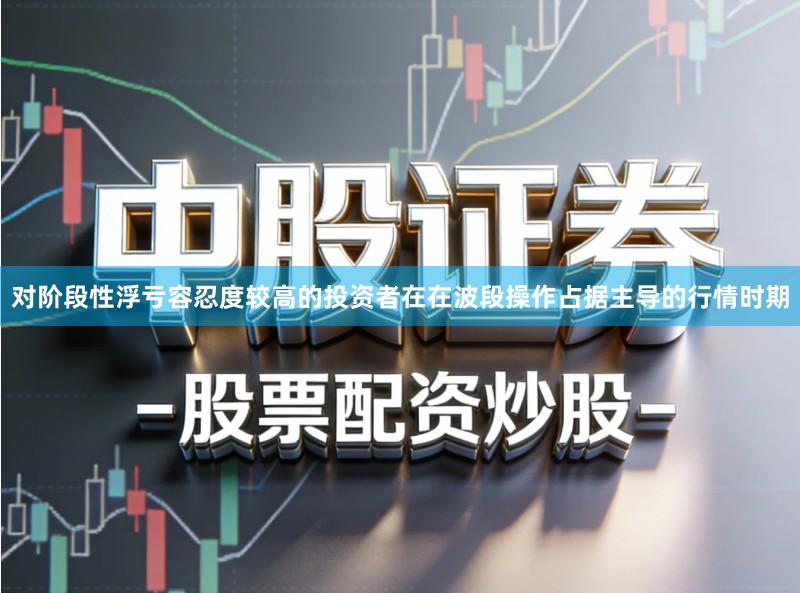 对阶段性浮亏容忍度较高的投资者在在波段操作占据主导的行情时期