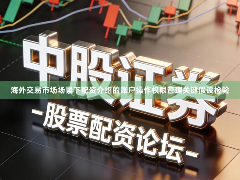 海外交易市场场景下配资介绍的账户操作权限管理关键假设检验