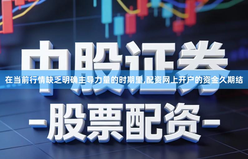 在当前行情缺乏明确主导力量的时期里,配资网上开户的资金久期结