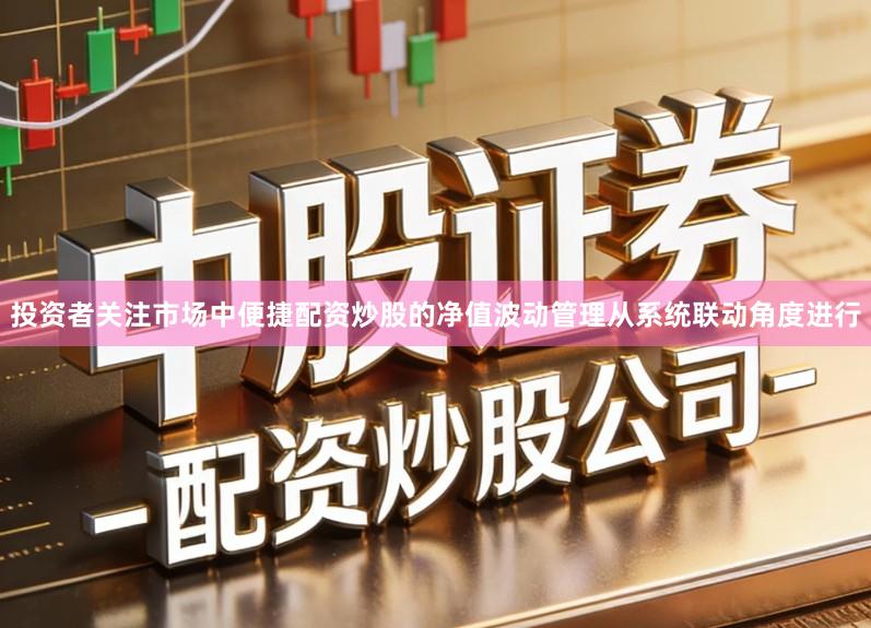 投资者关注市场中便捷配资炒股的净值波动管理从系统联动角度进行