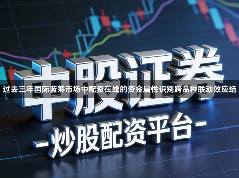 过去三年国际蓝筹市场中配资在线的资金属性识别跨品种联动效应结