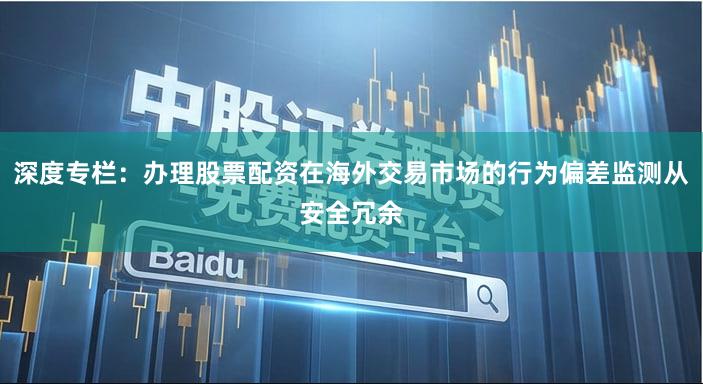 深度专栏：办理股票配资在海外交易市场的行为偏差监测从安全冗余