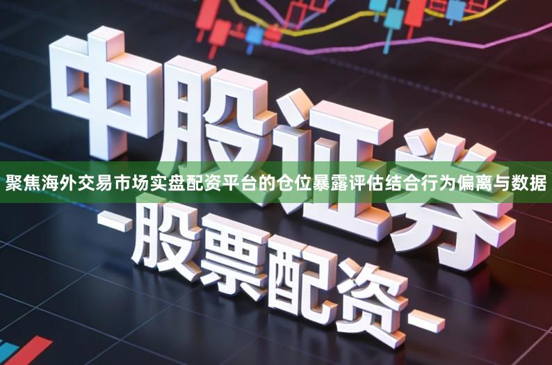 聚焦海外交易市场实盘配资平台的仓位暴露评估结合行为偏离与数据