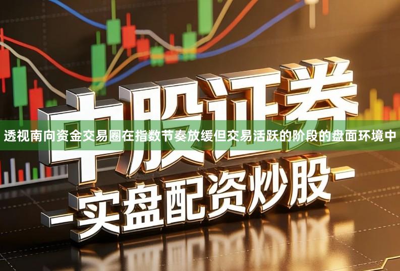 透视南向资金交易圈在指数节奏放缓但交易活跃的阶段的盘面环境中