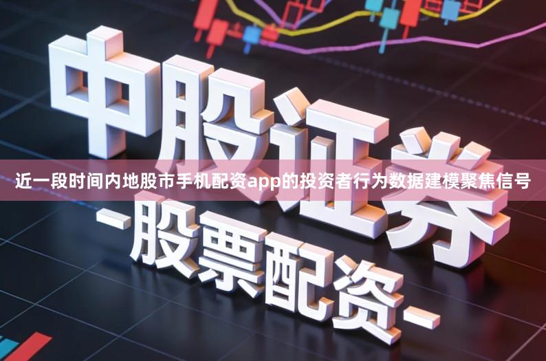 近一段时间内地股市手机配资app的投资者行为数据建模聚焦信号