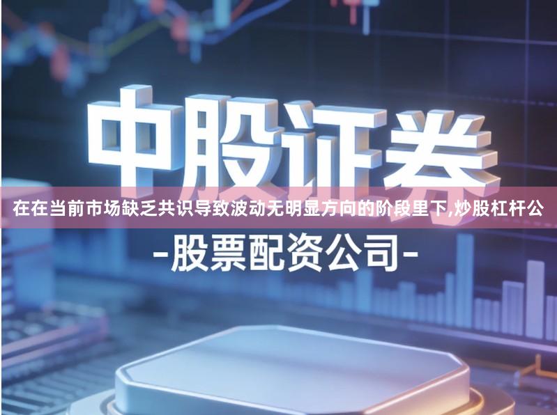 在在当前市场缺乏共识导致波动无明显方向的阶段里下,炒股杠杆公
