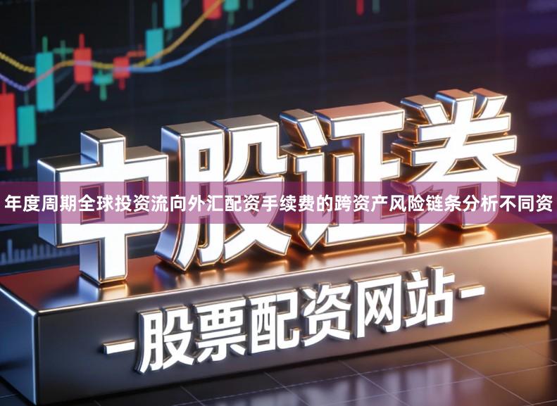 年度周期全球投资流向外汇配资手续费的跨资产风险链条分析不同资
