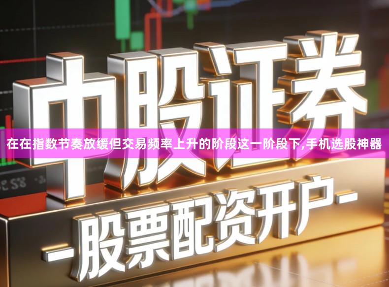 在在指数节奏放缓但交易频率上升的阶段这一阶段下,手机选股神器