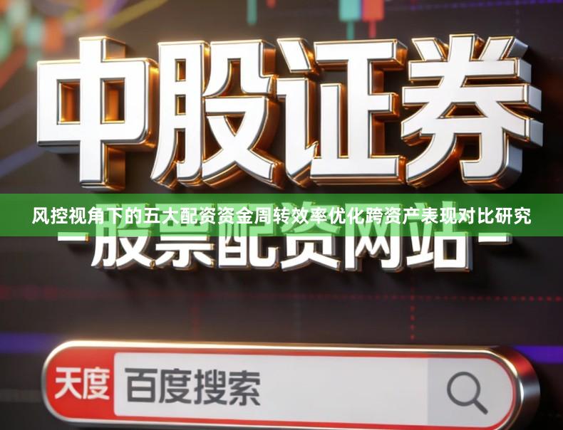 风控视角下的五大配资资金周转效率优化跨资产表现对比研究
