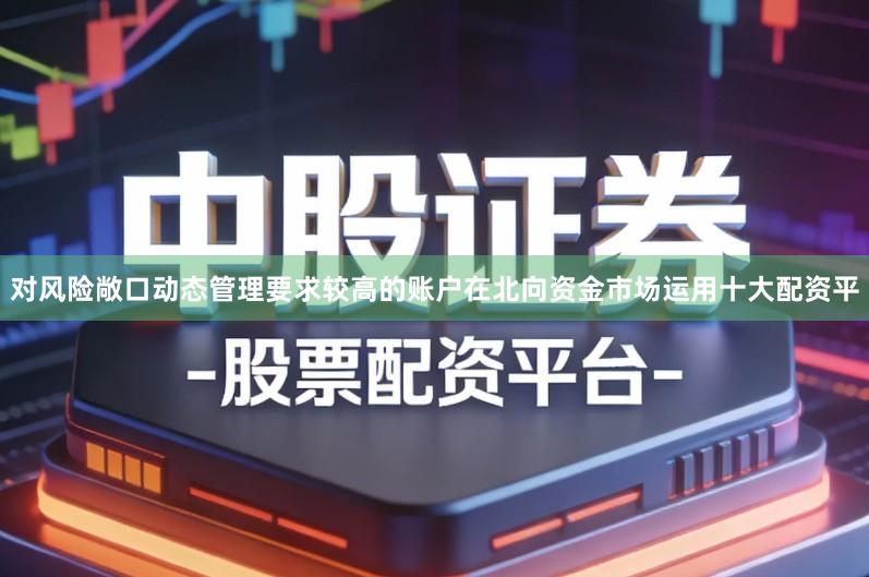 对风险敞口动态管理要求较高的账户在北向资金市场运用十大配资平