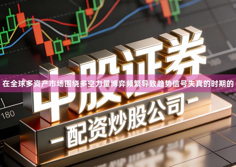 在全球多资产市场围绕多空力量博弈频繁导致趋势信号失真的时期的