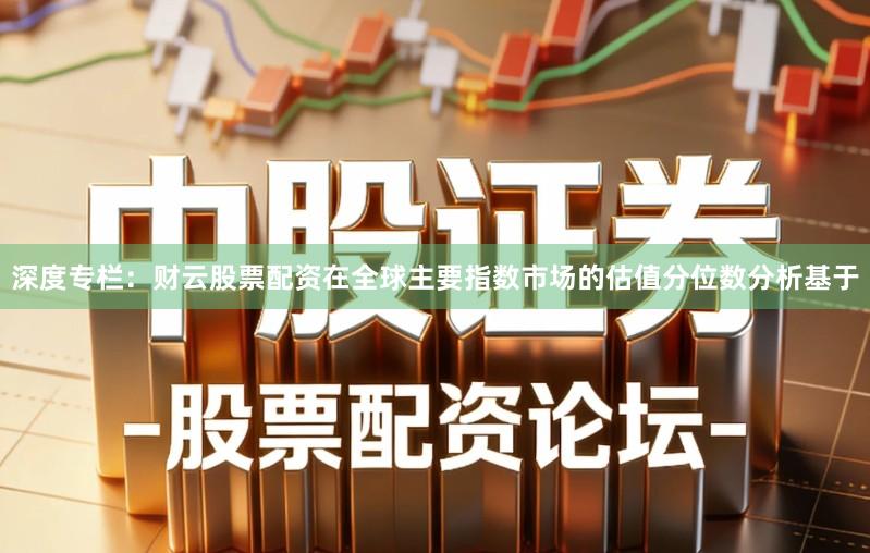 深度专栏：财云股票配资在全球主要指数市场的估值分位数分析基于