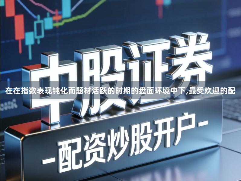 在在指数表现钝化而题材活跃的时期的盘面环境中下,最受欢迎的配