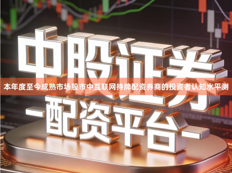 本年度至今成熟市场股市中互联网持牌配资券商的投资者认知水平测