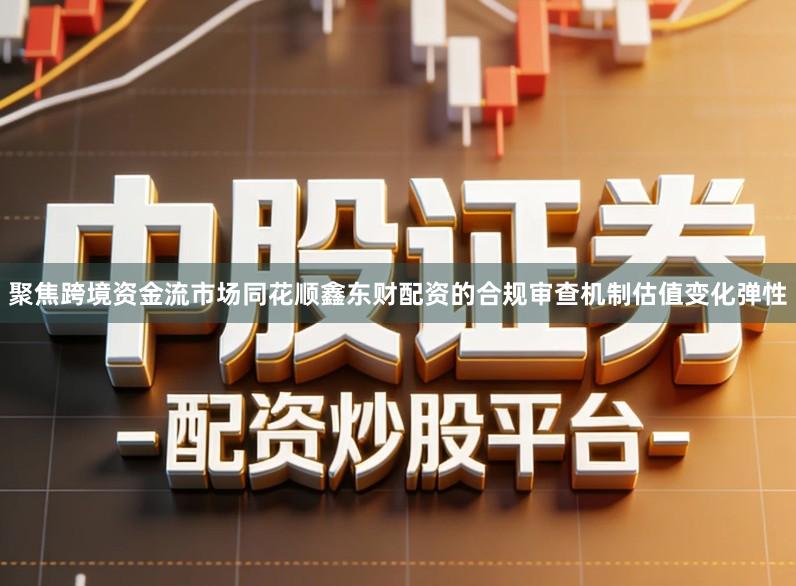 聚焦跨境资金流市场同花顺鑫东财配资的合规审查机制估值变化弹性